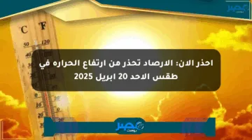 احذر الآن: الأرصاد تحذر من ارتفاع الحرارة في طقس الأحد 20 أبريل 2025